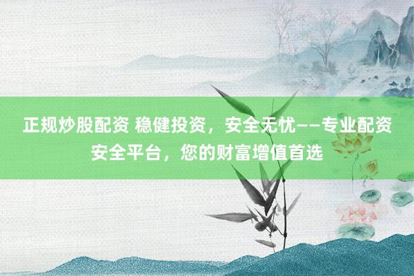 正规炒股配资 稳健投资，安全无忧——专业配资安全平台，您的财富增值首选