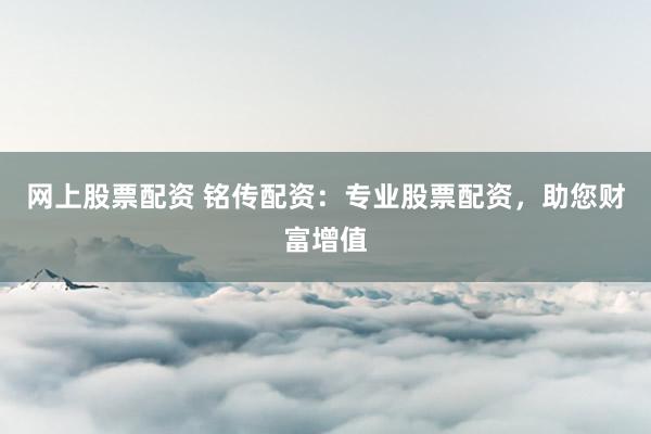 网上股票配资 铭传配资:专业股票配资,助您财富增值