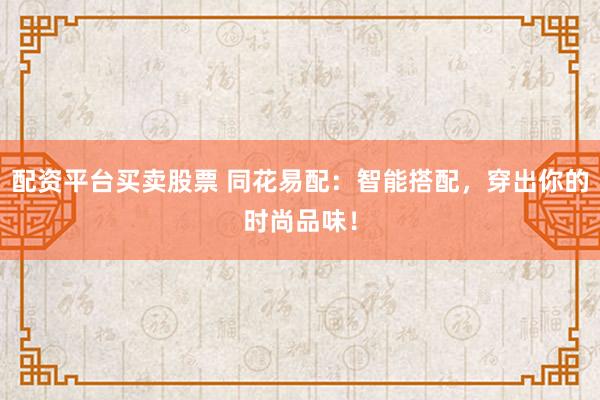 配资平台买卖股票 同花易配：智能搭配，穿出你的时尚品味！