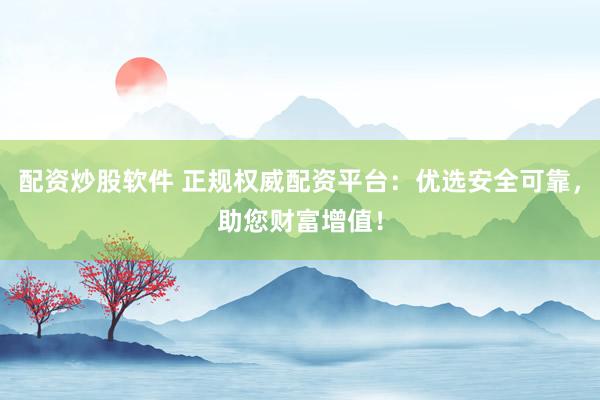 配资炒股软件 正规权威配资平台：优选安全可靠，助您财富增值！