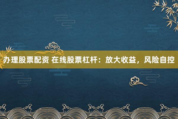 办理股票配资 在线股票杠杆：放大收益，风险自控