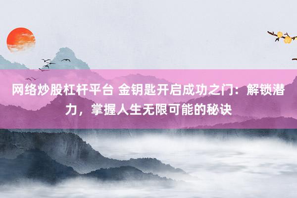 网络炒股杠杆平台 金钥匙开启成功之门：解锁潜力，掌握人生无限可能的秘诀