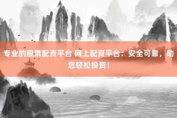 专业的股票配资平台 网上配资平台：安全可靠，助您轻松投资！
