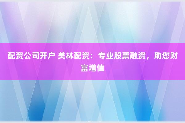 配资公司开户 美林配资：专业股票融资，助您财富增值
