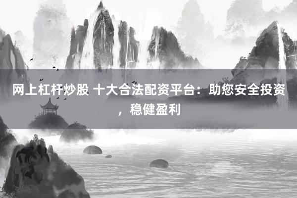 网上杠杆炒股 十大合法配资平台：助您安全投资，稳健盈利