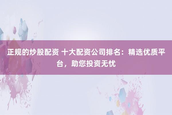 正规的炒股配资 十大配资公司排名：精选优质平台，助您投资无忧