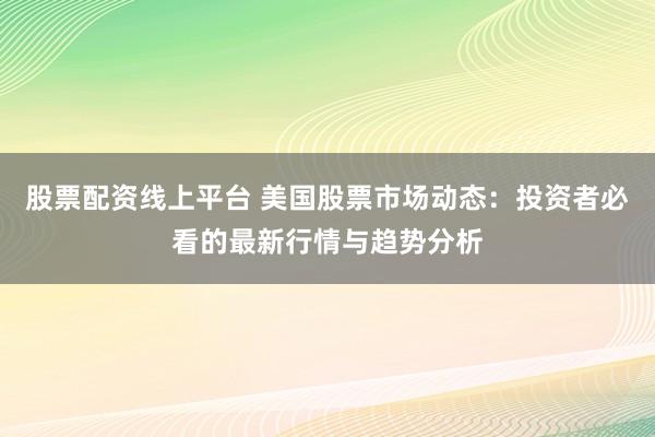 股票配资线上平台 美国股票市场动态：投资者必看的最新行情与趋势分析