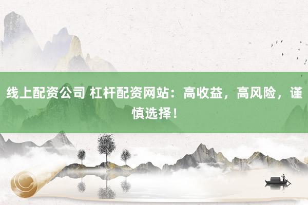 线上配资公司 杠杆配资网站：高收益，高风险，谨慎选择！