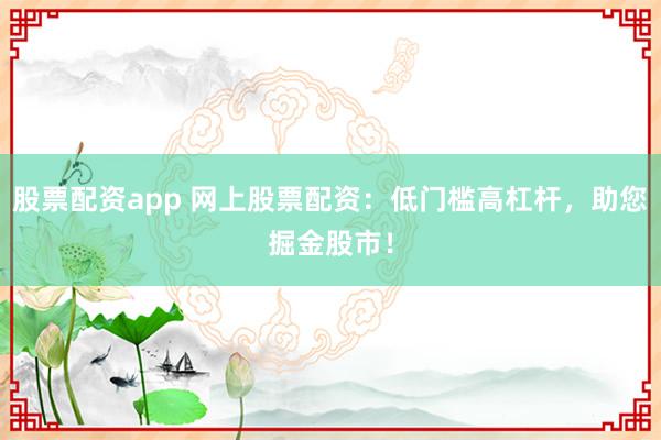 股票配资app 网上股票配资：低门槛高杠杆，助您掘金股市！