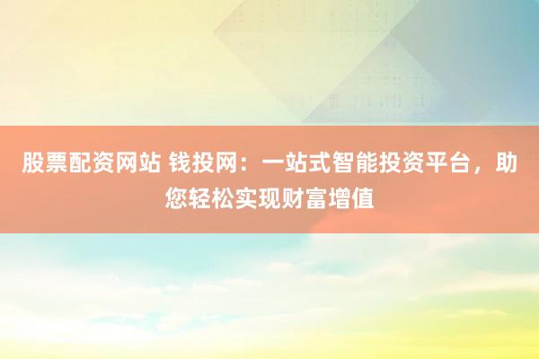 股票配资网站 钱投网：一站式智能投资平台，助您轻松实现财富增值