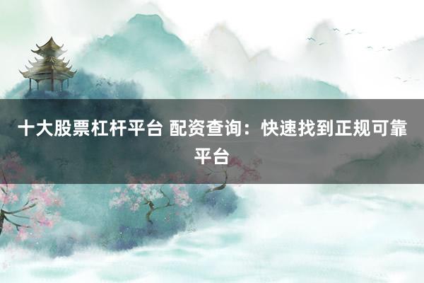 十大股票杠杆平台 配资查询：快速找到正规可靠平台
