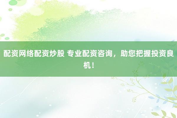 配资网络配资炒股 专业配资咨询，助您把握投资良机！