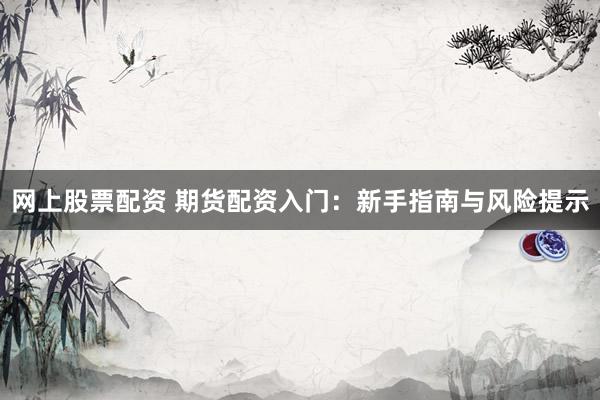 网上股票配资 期货配资入门：新手指南与风险提示