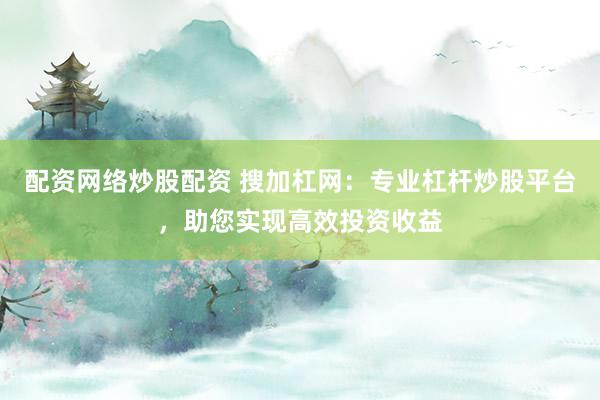 配资网络炒股配资 搜加杠网：专业杠杆炒股平台，助您实现高效投资收益