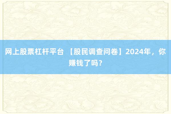 网上股票杠杆平台 【股民调查问卷】2024年，你赚钱了吗？