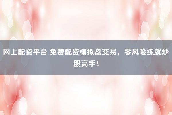 网上配资平台 免费配资模拟盘交易，零风险练就炒股高手！