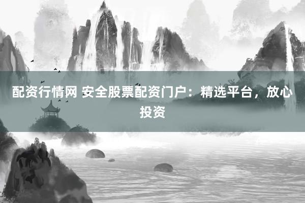 配资行情网 安全股票配资门户：精选平台，放心投资