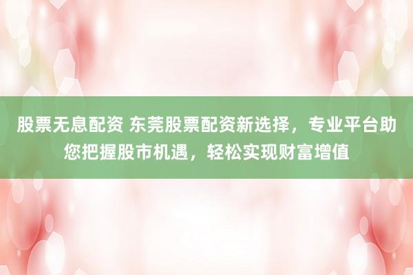 股票无息配资 东莞股票配资新选择，专业平台助您把握股市机遇，轻松实现财富增值