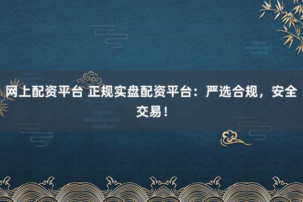 网上配资平台 正规实盘配资平台：严选合规，安全交易！