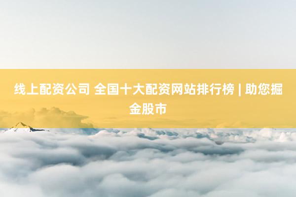 线上配资公司 全国十大配资网站排行榜 | 助您掘金股市