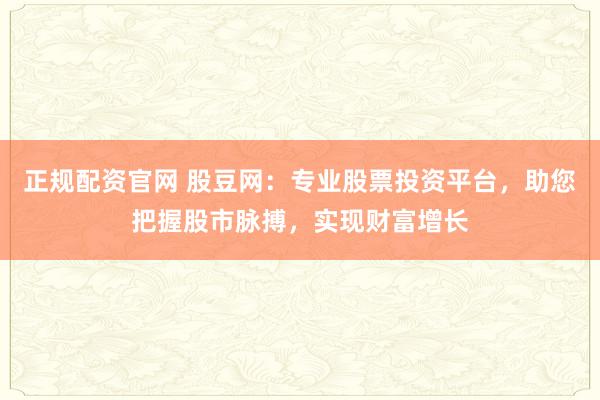 正规配资官网 股豆网：专业股票投资平台，助您把握股市脉搏，实现财富增长