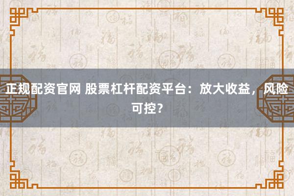正规配资官网 股票杠杆配资平台：放大收益，风险可控？