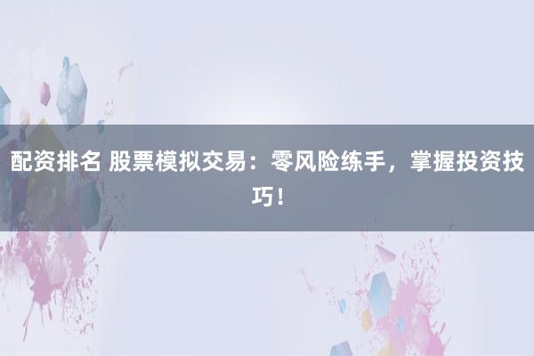 配资排名 股票模拟交易：零风险练手，掌握投资技巧！
