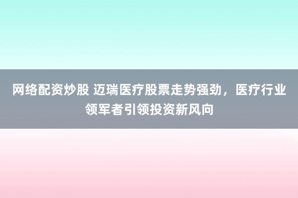 网络配资炒股 迈瑞医疗股票走势强劲，医疗行业领军者引领投资新风向