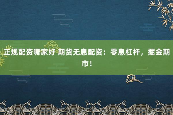 正规配资哪家好 期货无息配资：零息杠杆，掘金期市！