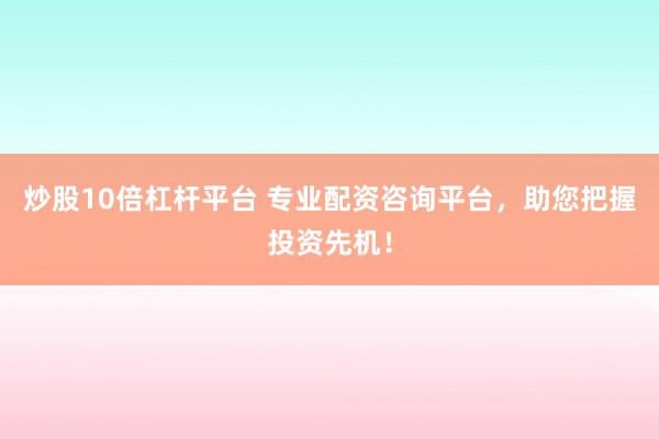 炒股10倍杠杆平台 专业配资咨询平台，助您把握投资先机！