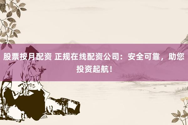 股票按月配资 正规在线配资公司：安全可靠，助您投资起航！