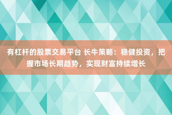 有杠杆的股票交易平台 长牛策略：稳健投资，把握市场长期趋势，实现财富持续增长