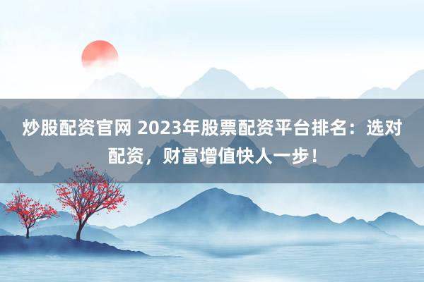 炒股配资官网 2023年股票配资平台排名：选对配资，财富增值快人一步！