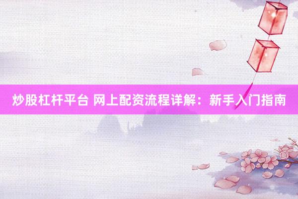 炒股杠杆平台 网上配资流程详解：新手入门指南