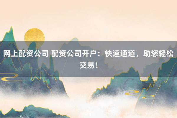 网上配资公司 配资公司开户：快速通道，助您轻松交易！