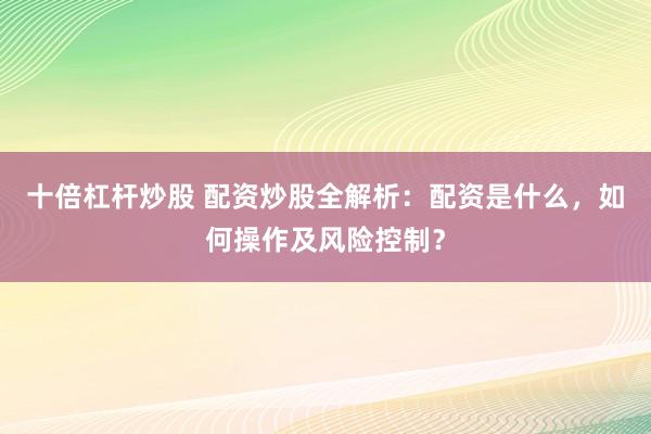 十倍杠杆炒股 配资炒股全解析：配资是什么，如何操作及风险控制？