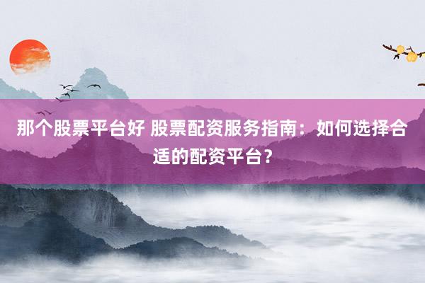 那个股票平台好 股票配资服务指南：如何选择合适的配资平台？