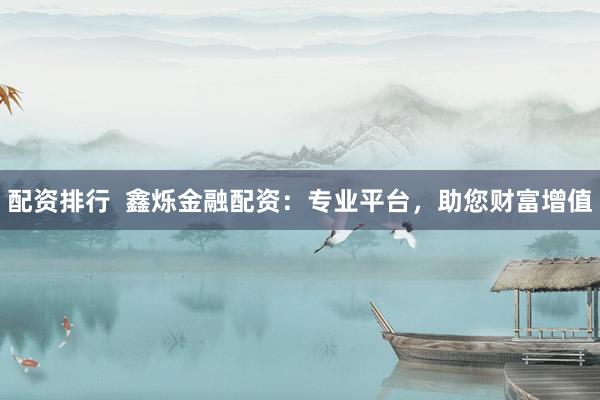配资排行  鑫烁金融配资：专业平台，助您财富增值