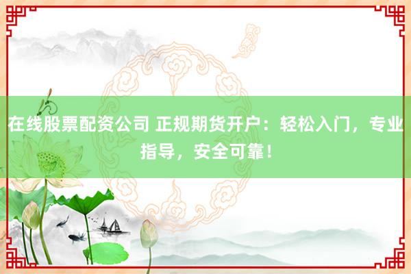 在线股票配资公司 正规期货开户：轻松入门，专业指导，安全可靠！