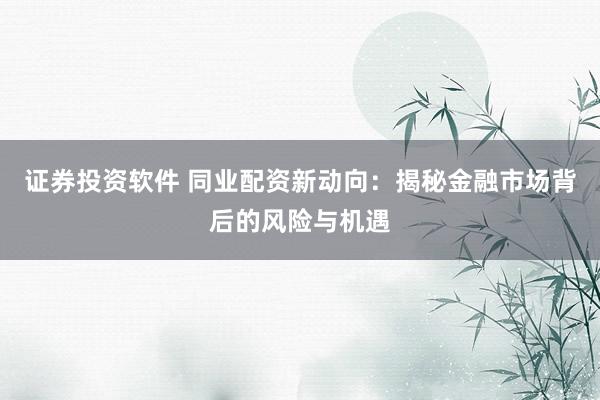 证券投资软件 同业配资新动向：揭秘金融市场背后的风险与机遇