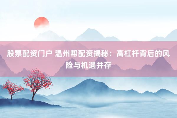 股票配资门户 温州帮配资揭秘：高杠杆背后的风险与机遇并存