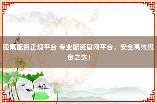 股票配资正规平台 专业配资官网平台，安全高效投资之选！