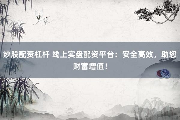 炒股配资杠杆 线上实盘配资平台：安全高效，助您财富增值！