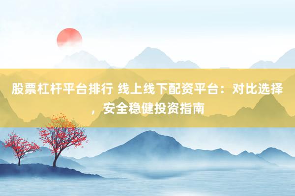 股票杠杆平台排行 线上线下配资平台：对比选择，安全稳健投资指南