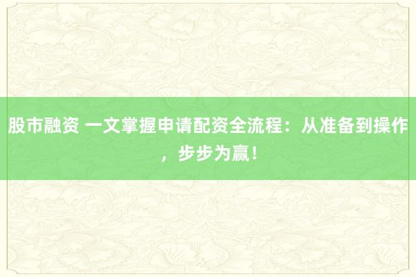 股市融资 一文掌握申请配资全流程：从准备到操作，步步为赢！