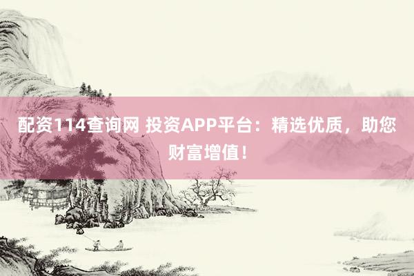 配资114查询网 投资APP平台：精选优质，助您财富增值！