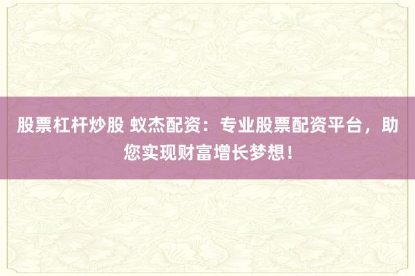 股票杠杆炒股 蚁杰配资：专业股票配资平台，助您实现财富增长梦想！