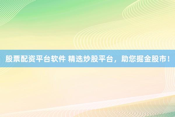 股票配资平台软件 精选炒股平台，助您掘金股市！