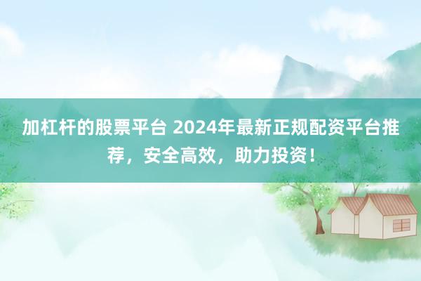 加杠杆的股票平台 2024年最新正规配资平台推荐，安全高效，助力投资！