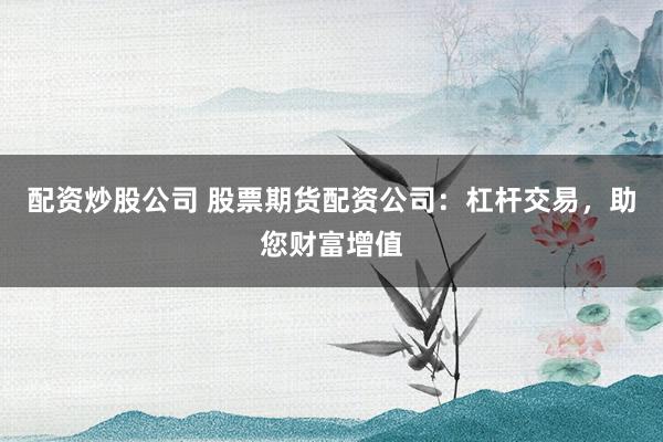 配资炒股公司 股票期货配资公司：杠杆交易，助您财富增值